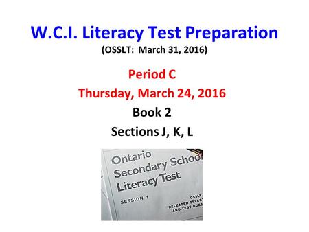 W.C.I. Literacy Test Preparation (OSSLT: March 31, 2016) Period C Thursday, March 24, 2016 Book 2 Sections J, K, L.