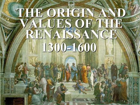 THE ORIGIN AND VALUES OF THE RENAISSANCE 1300-1600.
