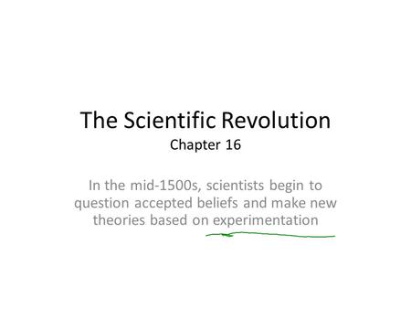 The Scientific Revolution Chapter 16 In the mid-1500s, scientists begin to question accepted beliefs and make new theories based on experimentation.