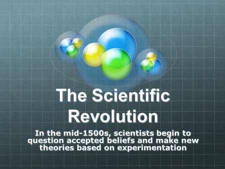The Scientific Revolution In the mid-1500s, scientists begin to question accepted beliefs and make new theories based on experimentation.