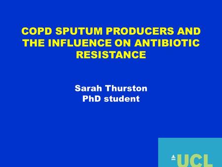 COPD SPUTUM PRODUCERS AND THE INFLUENCE ON ANTIBIOTIC RESISTANCE Sarah Thurston PhD student.