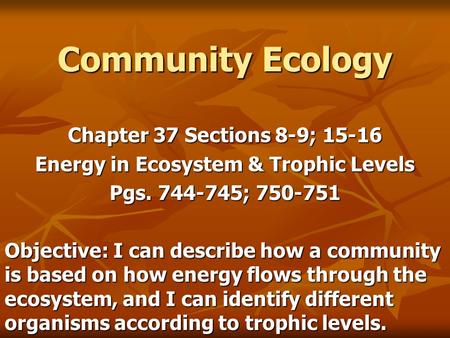 Community Ecology Chapter 37 Sections 8-9; 15-16 Energy in Ecosystem & Trophic Levels Pgs. 744-745; 750-751 Objective: I can describe how a community is.