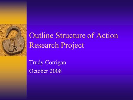 Outline Structure of Action Research Project Trudy Corrigan October 2008.