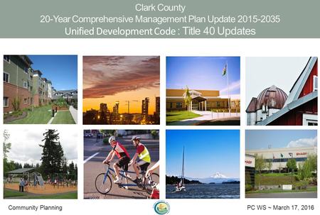 Clark County 20-Year Comprehensive Management Plan Update 2015-2035 Unified Development Code : Title 40 Updates Community Planning PC WS ~ March 17, 2016.