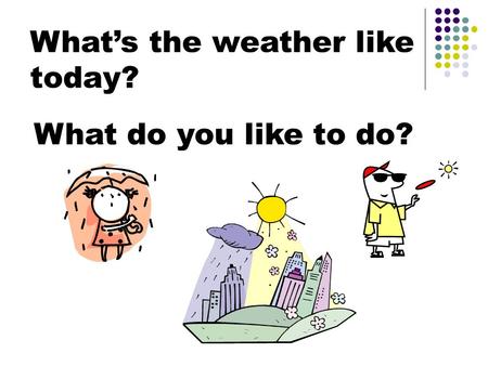 What’s the weather like today? What do you like to do?