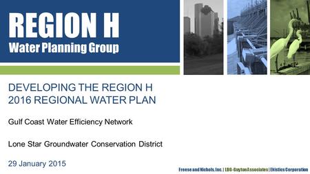 REGION H Water Planning Group Freese and Nichols, Inc. | LBG-Guyton Associates | Ekistics Corporation DEVELOPING THE REGION H 2016 REGIONAL WATER PLAN.