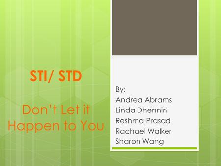 STI/ STD Don’t Let it Happen to You By: Andrea Abrams Linda Dhennin Reshma Prasad Rachael Walker Sharon Wang.