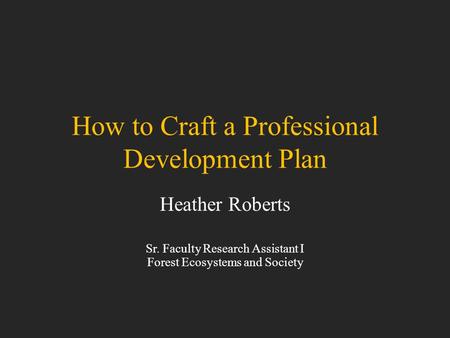 How to Craft a Professional Development Plan Heather Roberts Sr. Faculty Research Assistant I Forest Ecosystems and Society.