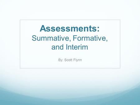 Assessments: Summative, Formative, and Interim By: Scott Flynn.