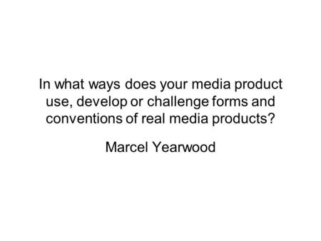 In what ways does your media product use, develop or challenge forms and conventions of real media products? Marcel Yearwood.