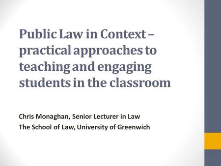 Public Law in Context – practical approaches to teaching and engaging students in the classroom Chris Monaghan, Senior Lecturer in Law The School of Law,