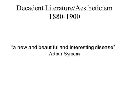 Decadent Literature/Aestheticism 1880-1900 “a new and beautiful and interesting disease” - Arthur Symons.