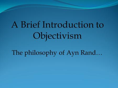The philosophy of Ayn Rand…. Objectivism Ayn Rand is quoted as saying, “I had to originate a philosophical framework of my own, because my basic view.