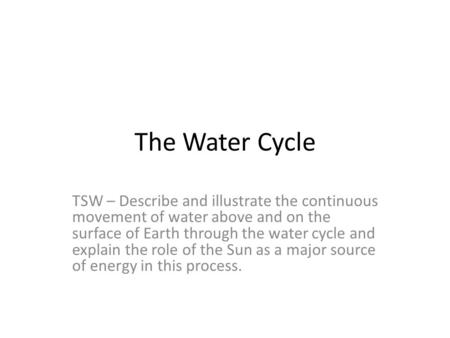 The Water Cycle TSW – Describe and illustrate the continuous movement of water above and on the surface of Earth through the water cycle and explain the.