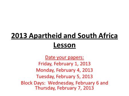 2013 Apartheid and South Africa Lesson Date your papers: Friday, February 1, 2013 Monday, February 4, 2013 Tuesday, February 5, 2013 Block Days: Wednesday,