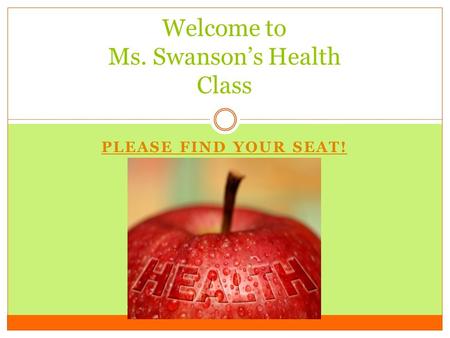 PLEASE FIND YOUR SEAT! Welcome to Ms. Swanson’s Health Class.