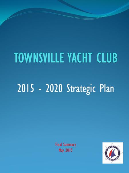 TOWNSVILLE YACHT CLUB 2015 - 2020 Strategic Plan Final Summary May 2015.