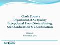 Department of Air Quality Exceptional Event Streamlining, Standardization & Coordination CDAWG November, 2015 Clark County.
