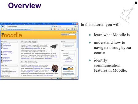 Overview In this tutorial you will: learn what Moodle is understand how to navigate through your course identify communication features in Moodle.