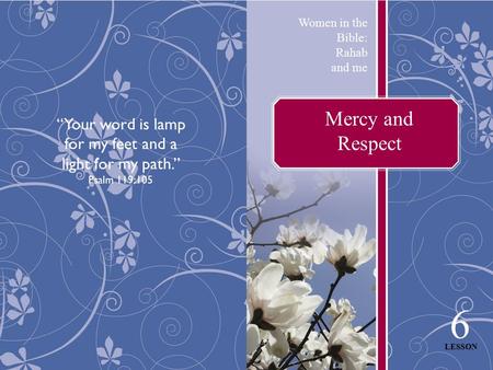 Mercy and Respect Women in the Bible: Rahab and me 6 LESSON “Your word is lamp for my feet and a light for my path.” Psalm 119:105.