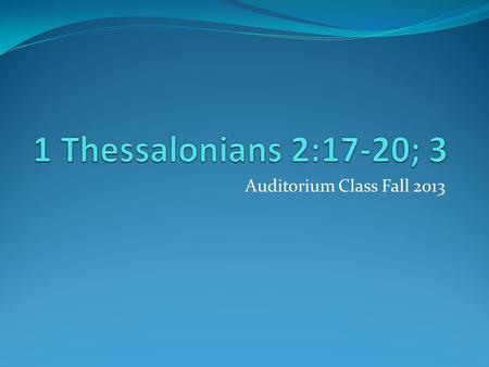 Auditorium Class Fall 2013. Audience: Thessalonian Christians Location of writing: Corinth Date of letter: A.D. 51 or 52 Historical Setting: Second Missionary.