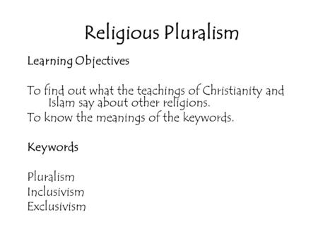 Religious Pluralism Learning Objectives To find out what the teachings of Christianity and Islam say about other religions. To know the meanings of the.