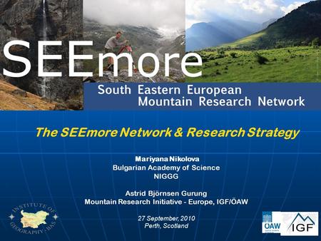 The SEEmore Network & Research Strategy Mariyana Nikolova Bulgarian Academy of Science NIGGG Astrid Björnsen Gurung Mountain Research Initiative - Europe,