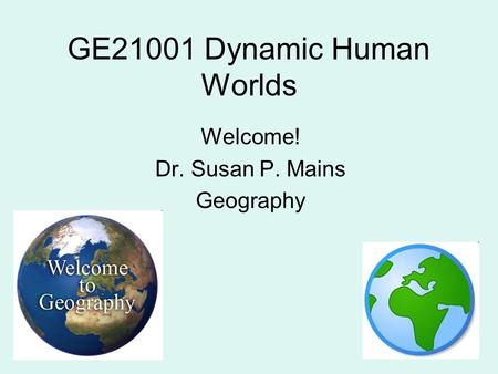 GE21001 Dynamic Human Worlds Welcome! Dr. Susan P. Mains Geography.