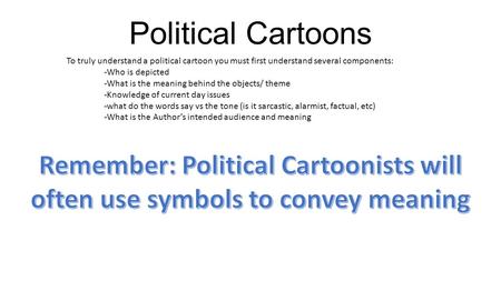 Political Cartoons To truly understand a political cartoon you must first understand several components: -Who is depicted -What is the meaning behind the.