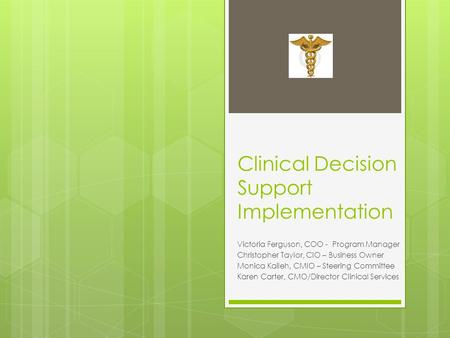 Clinical Decision Support Implementation Victoria Ferguson, COO - Program Manager Christopher Taylor, CIO – Business Owner Monica Kaileh, CMIO – Steering.