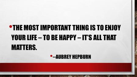 THE MOST IMPORTANT THING IS TO ENJOY YOUR LIFE – TO BE HAPPY – IT’S ALL THAT MATTERS. --AUBREY HEPBURN.