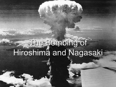 The Bombing of Hiroshima and Nagasaki. Objective  the reasoning behind, the effects, and the aftermath of the bombings of Hiroshima and Nagasaki.