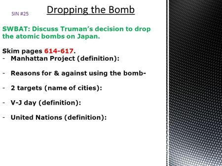 SWBAT: Discuss Truman’s decision to drop the atomic bombs on Japan. Skim pages 614-617. -Manhattan Project (definition): -Reasons for & against using the.