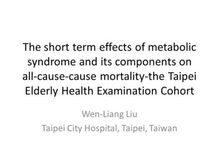 The short term effects of metabolic syndrome and its components on all-cause-cause mortality-the Taipei Elderly Health Examination Cohort Wen-Liang Liu.