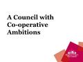 A Council with Co-operative Ambitions. What is a Cooperative Council? Adopts Cooperative Principles to change the way they work with citizens and partners: