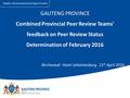 GAUTENG PROVINCE Combined Provincial Peer Review Teams' feedback on Peer Review Status Determination of February 2016 Birchwood Hotel Johannesburg 21 st.