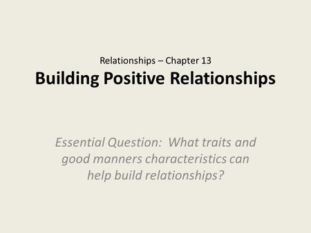 Relationships – Chapter 13 Building Positive Relationships Essential Question: What traits and good manners characteristics can help build relationships?