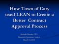 How Town of Cary used LEAN to Create a Better Contract Approval Process Michelle Brooks, CPA Financial Operations Analyst March 12, 2013.