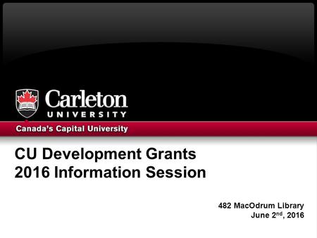 CU Development Grants 2016 Information Session 482 MacOdrum Library June 2 nd, 2016.