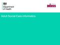 Adult Social Care informatics. 2 Context for Informatics in ASC Paucity of data collected – compared with health – 9 v 160 plus HES plus GPES plus Medicines.