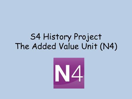 S4 History Project The Added Value Unit (N4). Why? Gives you opportunities for personalisation and choice (to learn about what you want to learn!) Is.