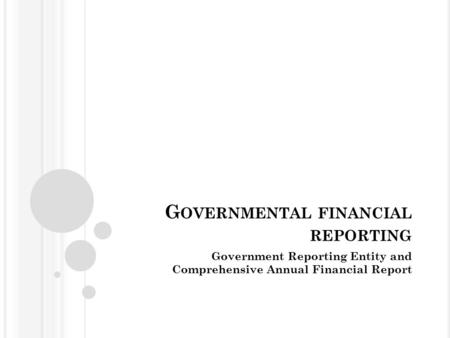 G OVERNMENTAL FINANCIAL REPORTING Government Reporting Entity and Comprehensive Annual Financial Report.