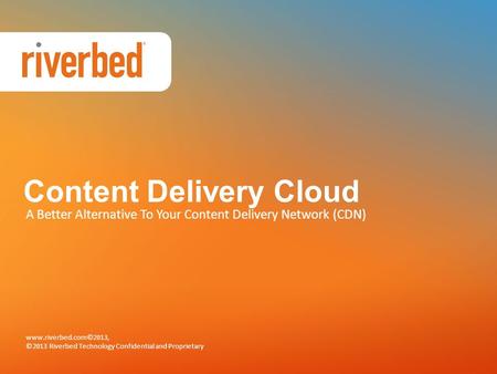 Content Delivery Cloud A Better Alternative To Your Content Delivery Network (CDN) www.riverbed.com©2013, ©2013 Riverbed Technology Confidential and Proprietary.