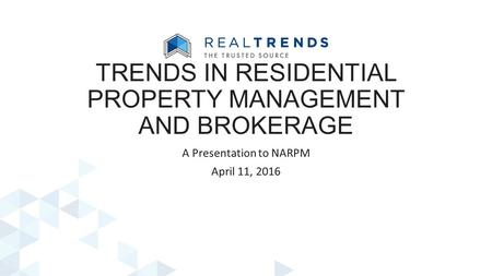TRENDS IN RESIDENTIAL PROPERTY MANAGEMENT AND BROKERAGE A Presentation to NARPM April 11, 2016.