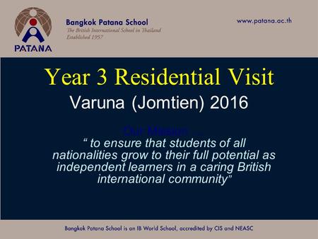 Bangkok Patana School Master Presentation Year 3 Residential Visit Varuna (Jomtien) 2016 Our Mission … “ to ensure that students of all nationalities grow.
