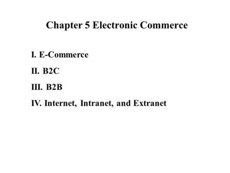 Chapter 5 Electronic Commerce I. E-Commerce II. B2C III. B2B IV. Internet, Intranet, and Extranet.