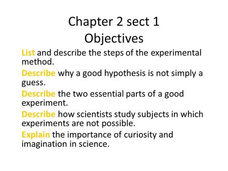 Chapter 2 sect 1 Objectives List and describe the steps of the experimental method. Describe why a good hypothesis is not simply a guess. Describe the.