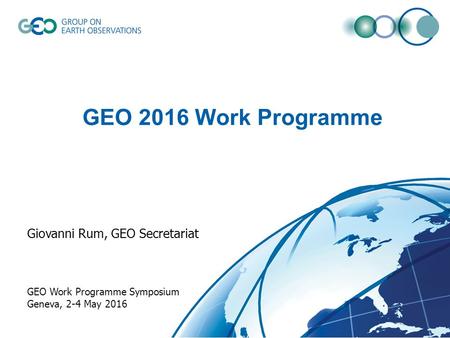 GEO 2016 Work Programme Giovanni Rum, GEO Secretariat GEO Work Programme Symposium Geneva, 2-4 May 2016.