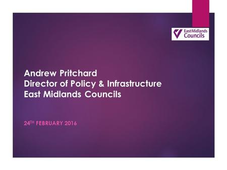 Andrew Pritchard Director of Policy & Infrastructure East Midlands Councils 24 TH FEBRUARY 2016.