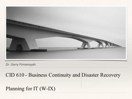 Dr. Gerry Firmansyah CID 610 - Business Continuity and Disaster Recovery Planning for IT (W-IX)